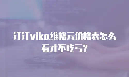 钉钉vika维格云价格表怎么看才不吃亏？