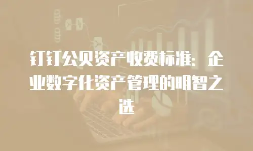钉钉公贝资产收费标准：企业数字化资产管理的明智之选
