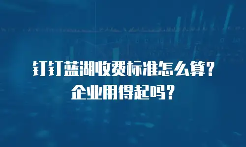 钉钉蓝湖收费标准怎么算？企业用得起吗？