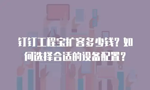 钉钉工程宝扩容多少钱？如何选择合适的设备配置？