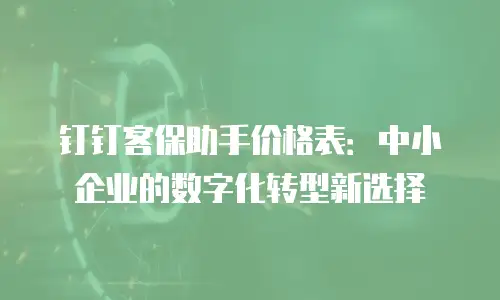 钉钉客保助手价格表：中小企业的数字化转型新选择