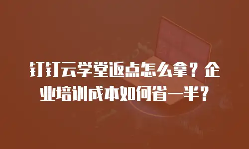 钉钉云学堂返点怎么拿？企业培训成本如何省一半？