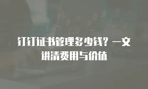 钉钉证书管理多少钱？一文讲清费用与价值