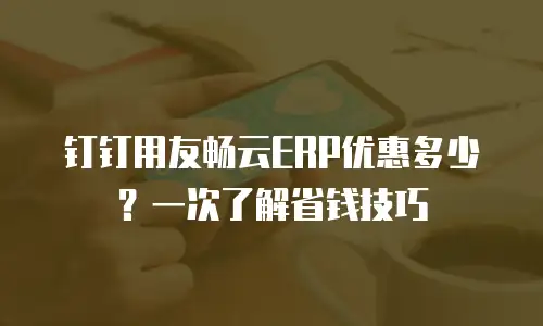 钉钉用友畅云ERP优惠多少？一次了解省钱技巧