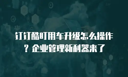 钉钉酷盯用车升级怎么操作？企业管理新利器来了