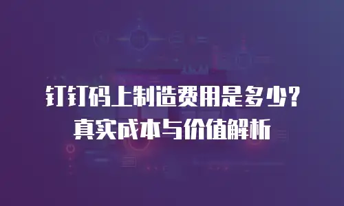 钉钉码上制造费用是多少？真实成本与价值解析