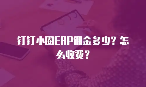 钉钉小圈ERP佣金多少？怎么收费？