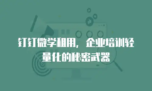钉钉微学租用，企业培训轻量化的秘密武器