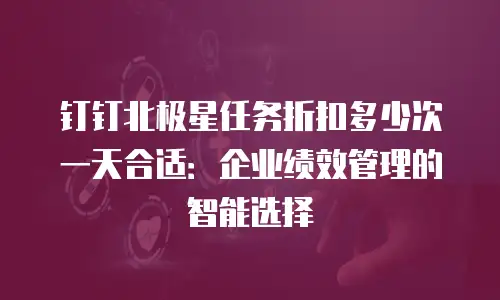 钉钉北极星任务折扣多少次一天合适：企业绩效管理的智能选择