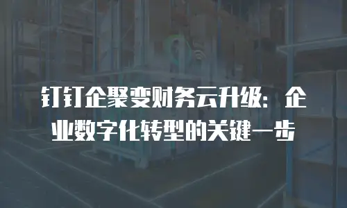 钉钉企聚变财务云升级：企业数字化转型的关键一步