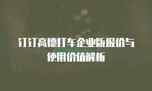 钉钉高德打车企业版报价与使用价值解析