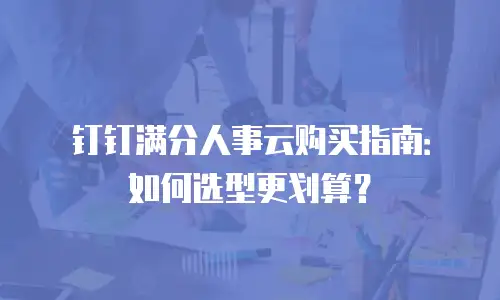 钉钉满分人事云购买指南：如何选型更划算？