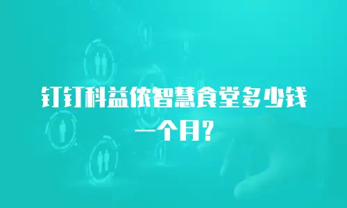 钉钉科益侬智慧食堂多少钱一个月？