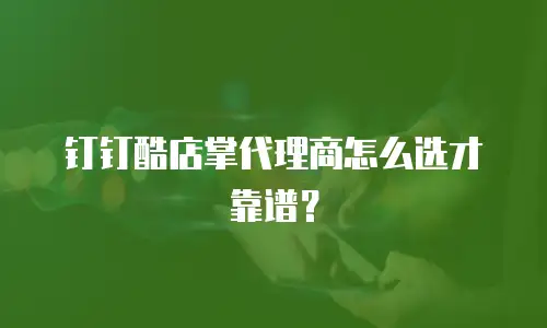 钉钉酷店掌代理商怎么选才靠谱？