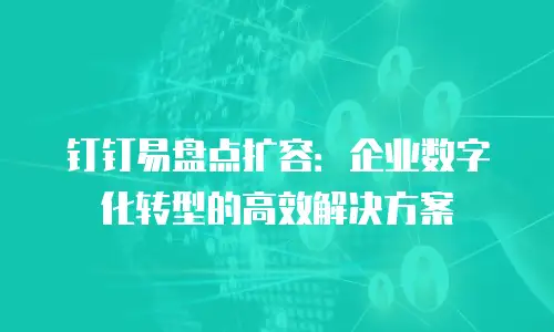 钉钉易盘点扩容：企业数字化转型的高效解决方案