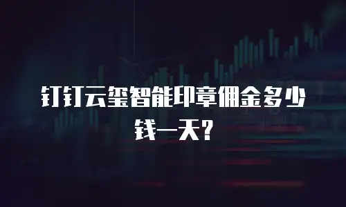 钉钉云玺智能印章佣金多少钱一天？