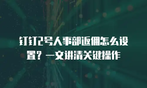 钉钉2号人事部返佣怎么设置？一文讲清关键操作