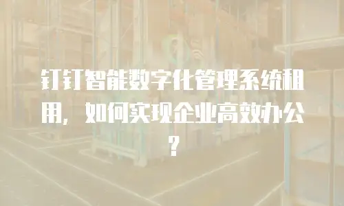 钉钉智能数字化管理系统租用，如何实现企业高效办公？
