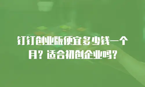 钉钉创业版便宜多少钱一个月？适合初创企业吗？