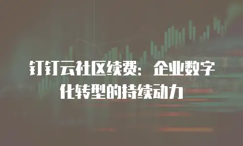 钉钉云社区续费：企业数字化转型的持续动力