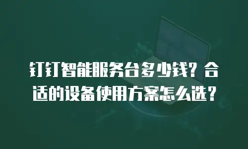 钉钉智能服务台多少钱？合适的设备使用方案怎么选？