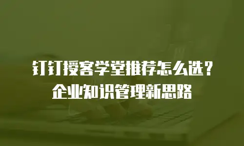 钉钉授客学堂推荐怎么选？企业知识管理新思路