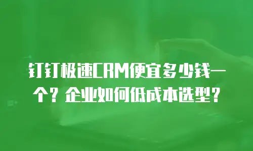 钉钉极速CRM便宜多少钱一个？企业如何低成本选型？