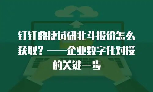 钉钉鼎捷试研北斗报价怎么获取？&mdash;&mdash;企业数字化对接的关键一步