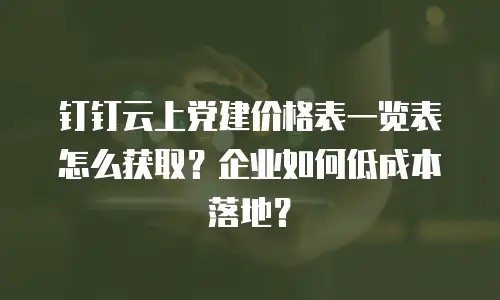 钉钉云上党建价格表一览表怎么获取？企业如何低成本落地？