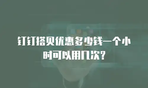 钉钉搭贝优惠多少钱一个小时可以用几次？