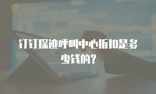 钉钉探迹呼叫中心折扣是多少钱的？