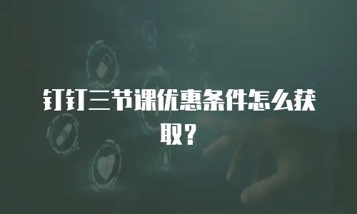 钉钉三节课优惠条件怎么获取？