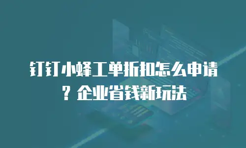 钉钉小蜂工单折扣怎么申请？企业省钱新玩法