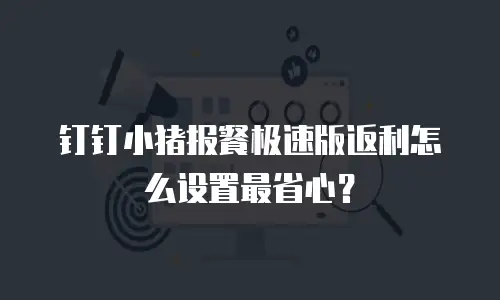 钉钉小猪报餐极速版返利怎么设置最省心？