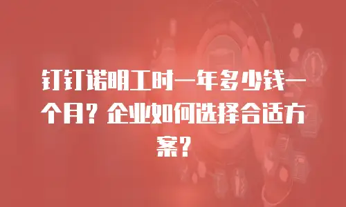 钉钉诺明工时一年多少钱一个月？企业如何选择合适方案？