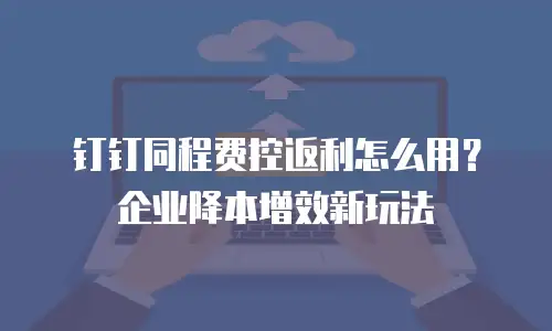 钉钉同程费控返利怎么用？企业降本增效新玩法