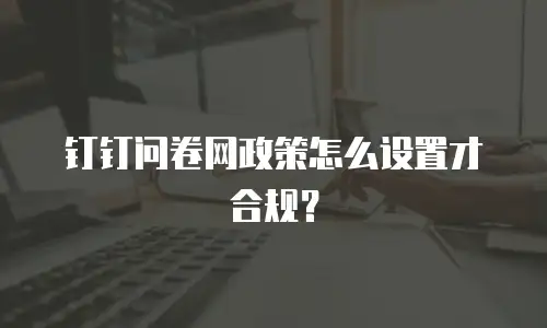 钉钉问卷网政策怎么设置才合规？