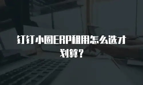 钉钉小圈ERP租用怎么选才划算？