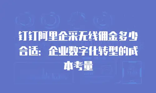 钉钉阿里企采无线佣金多少合适：企业数字化转型的成本考量