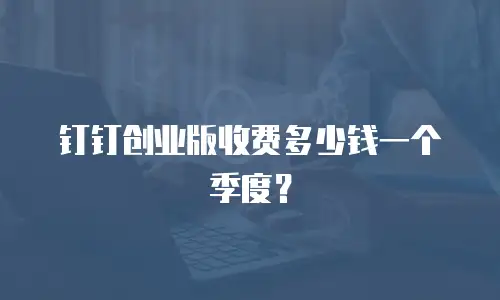 钉钉创业版收费多少钱一个季度？