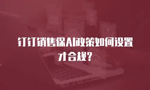 钉钉销售保AI政策如何设置才合规？