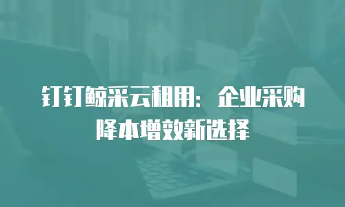 钉钉鲸采云租用：企业采购降本增效新选择