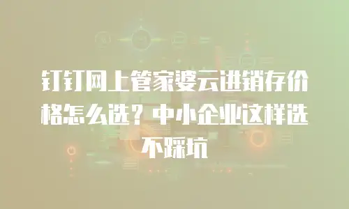 钉钉网上管家婆云进销存价格怎么选？中小企业这样选不踩坑