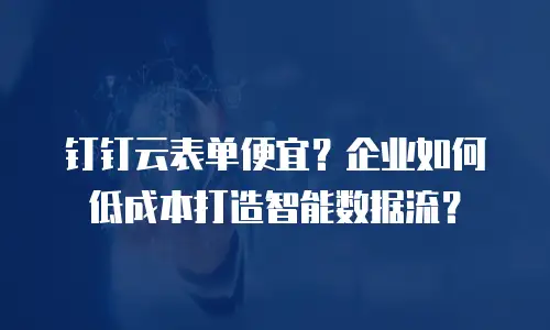 钉钉云表单便宜？企业如何低成本打造智能数据流？