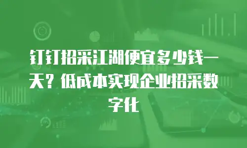 钉钉招采江湖便宜多少钱一天？低成本实现企业招采数字化