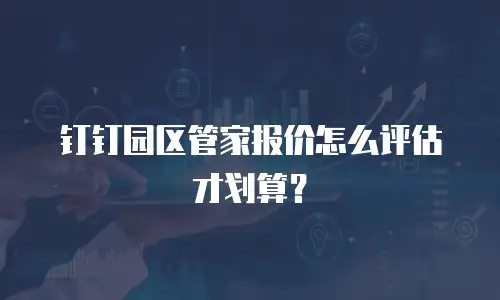 钉钉园区管家报价怎么评估才划算？