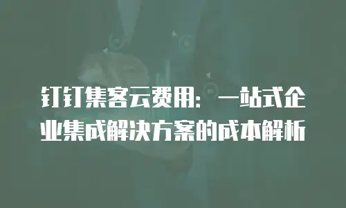 钉钉集客云费用：一站式企业集成解决方案的成本解析