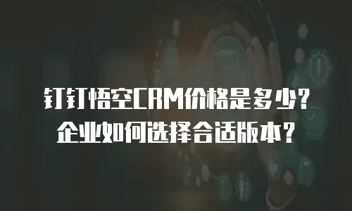 钉钉悟空CRM价格是多少？企业如何选择合适版本？