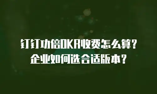 钉钉功倍OKR收费怎么算？企业如何选合适版本？