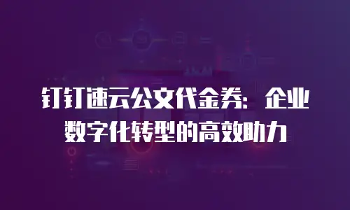 钉钉速云公文代金券：企业数字化转型的高效助力